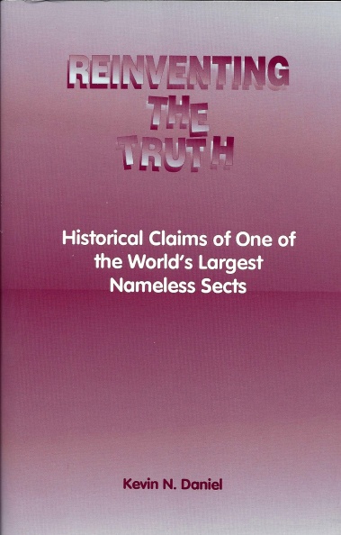 Reinventing the Truth: Historical Claims
of One of the World's Largest Nameless Sects,
by Kevin N. Daniel
1993
Daniel K - Reinventing the Truth .jpg