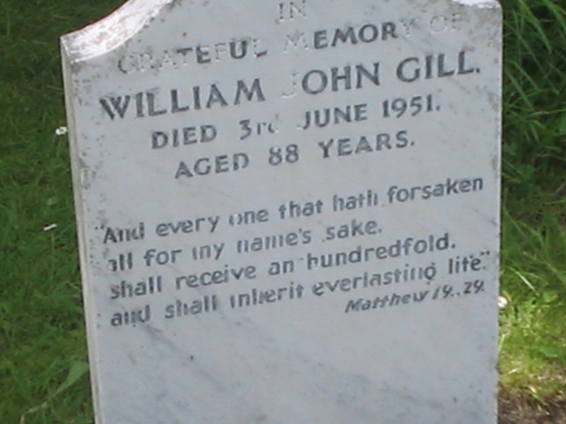 Tombstone reads:
In Grateful Memory of William John Gill Died 3rd June, 1951 Aged 88 Years.
And every one that hath forsaken houses, or brethren, or sisters, or
father, or mother, or wife, or children, or lands, for my name's sake,
shall receive an hundredfold, and shall inherit everlasting life.
Grave - William John Gill Tombstone.JPG